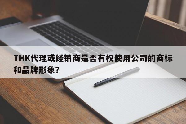 THK代理或经销商是否有权使用公司的商标和品牌形象？