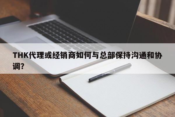 THK代理或经销商如何与总部保持沟通和协调？